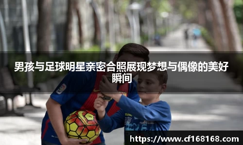 男孩与足球明星亲密合照展现梦想与偶像的美好瞬间