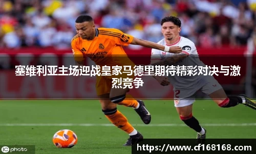 塞维利亚主场迎战皇家马德里期待精彩对决与激烈竞争