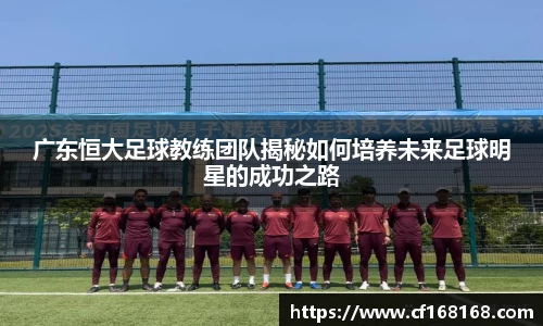广东恒大足球教练团队揭秘如何培养未来足球明星的成功之路